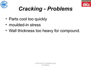 CORPORATE TRAINING AND
PLANNING
Cracking - Problems
• Parts cool too quickly
• moulded-in stress
• Wall thickness too heavy for compound.
 