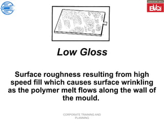 CORPORATE TRAINING AND
PLANNING
Low Gloss
Surface roughness resulting from high
speed fill which causes surface wrinkling
as the polymer melt flows along the wall of
the mould.
 