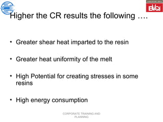 CORPORATE TRAINING AND
PLANNING
Higher the CR results the following ….
• Greater shear heat imparted to the resin
• Greater heat uniformity of the melt
• High Potential for creating stresses in some
resins
• High energy consumption
 