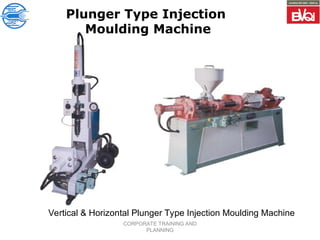 CORPORATE TRAINING AND
PLANNING
Plunger Type Injection
Moulding Machine
Vertical & Horizontal Plunger Type Injection Moulding Machine
 