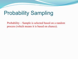 Probability Sampling
Probability – Sample is selected based on a random
process (which means it is based on chance).
 