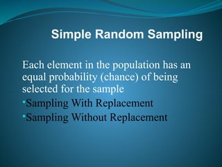 Simple Random Sampling
Each element in the population has an
equal probability (chance) of being
selected for the sample
•Sampling With Replacement
•Sampling Without Replacement
 