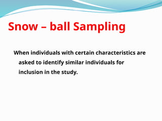Snow – ball Sampling
When individuals with certain characteristics are
asked to identify similar individuals for
inclusion in the study.
 