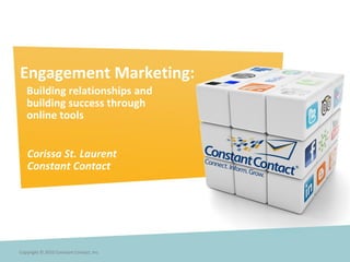 Engagement Marketing:
   Building relationships and
   building success through
   online tools


   Corissa St. Laurent
   Constant Contact




Copyright © 2010 Constant Contact, Inc.
 