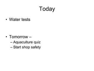 Today Water tests Tomorrow –  Aquaculture quiz  Start shop safety 