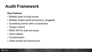 © 2016 ForgeRock. All rights reserved.
Audit Framework
Key Features
• Multiple types of audit events
• Multiple targets (audit consumers), pluggable
• Correlating events within a transaction
• Tamper evident
• REST API for read and query
• Client helpers
• Transformation
• Client context and device print
 