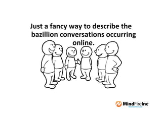 Just a fancy way to describe the
bazillion conversations occurring
              online.
 