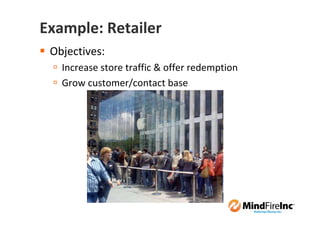 Example: Retailer
 Objectives:
   Increase store traffic & offer redemption
   Grow customer/contact base
 