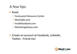 A few tips
 Read:
   FastLaunch Resource Center
   Mashable.com
   Insidefacebook.com
   Marketingsherpa.com


 Create an account at Facebook, LinkedIn,
 Twitter. Friend me!
 