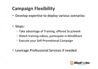 Campaign Flexibility
 Develop expertise to deploy various scenarios

 Steps:
   Take advantage of Training, offered 3x p/week
   Watch training videos, participate in MindShare
   Execute your Self-Promotional Campaign


 Leverage Professional Services if needed
 