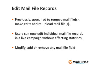 Edit Mail File Records

 Previously, users had to remove mail file(s),
 make edits and re-upload mail file(s).

 Users can now edit individual mail file records
 in a live campaign without affecting statistics.

 Modify, add or remove any mail file field
 