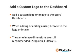 Add a Custom Logo to the Dashboard

 Add a custom logo or image to the users’
 Dashboards.

 When adding or editing a user, browse to the
 logo or image.

 The same image dimensions are still
 recommended (200pixels X 60pixels).
 