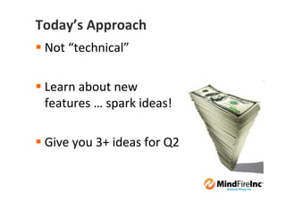 Today’s Approach
 Not “technical”

 Learn about new
 features … spark ideas!

 Give you 3+ ideas for Q2
 