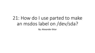 21: How do I use parted to make
an msdos label on /dev/sda?
By: Alexander Bitar
 