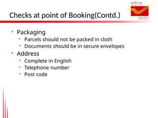 Checks at point of Booking(Contd.)

Packaging

Parcels should not be packed in cloth

Documents should be in secure envelopes

Address

Complete in English

Telephone number

Post code
 