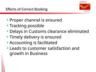 Effects of Correct Booking
 Proper channel is ensured
 Tracking possible
 Delays in Customs clearance eliminated
 Timely delivery is ensured
 Accounting is facilitated
 Leads to customer satisfaction and
growth in Business
 