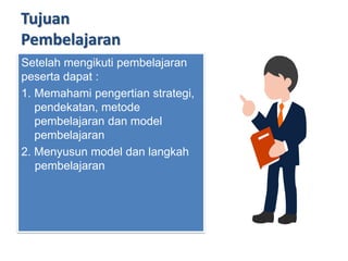 Tujuan
Pembelajaran
Setelah mengikuti pembelajaran
peserta dapat :
1. Memahami pengertian strategi,
pendekatan, metode
pembelajaran dan model
pembelajaran
2. Menyusun model dan langkah
pembelajaran
 