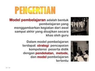 24 - 54
Model pembelajaran adalah bentuk
pembelajaran yang
menggambarkan kegiatan dari awal
sampai akhir yang disajikan secara
khas oleh guru
Dalam model pembelajaran
terdapat strategi pencapaian
kompetensi peserta didik
dengan pendekatan, metode,
dan model pembelajaran
tertentu
 