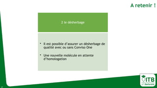 A retenir !
2 le désherbage
• Il est possible d’assurer un désherbage de
qualité avec ou sans Conviso One
• Une nouvelle molécule en attente
d’homologation
27
 