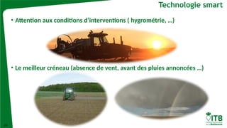 24
Technologie smart
• Attention aux conditions d’interventions ( hygrométrie, …)
• Le meilleur créneau (absence de vent, avant des pluies annoncées …)
 