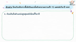 ตัวอย่าง โยนก้อนหินจากพื้นดินในแนวดิ่งด้วยขนาดความเร็ว 12 เมตรต่อวินาที จงหา
ข. ก้อนหินถึงตาแหน่งสูงสุดหลังโยนกี่วินาที
 