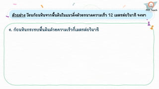 ตัวอย่าง โยนก้อนหินจากพื้นดินในแนวดิ่งด้วยขนาดความเร็ว 12 เมตรต่อวินาที จงหา
ง. ก้อนหินกระทบพื้นดินด้วยความเร็วกี่เมตรต่อวินาที
 