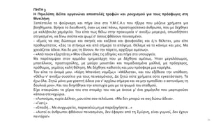 ΠΗΓΗ 3
Η Πηνελόπη Δέλτα οργανώνει αποστολές τροφών και ρουχισμού για τους πρόσφυγες στη
Μυτιλήνη
Ξαπέστειλα το φούρναρη και πήγα ίσια στο Y.M.C.A.1 που ήξερα που μάζευε χρήματα για
βοηθήματα. Βρήκα το διευθυντή, έναν ως εκεί πάνω, προστυχούτσικο άνθρωπο, που με δέχθηκε
με καλόβουλο χαμόγελο. Του είπα πως θέλω στην προκυμαία ν’ ανοίξω μαγειριό, οπωσδήποτε
στεγασμένο, να δίνω σούπα και ψωμί σ’ όσους φθάνουν πεινασμένοι.
- «Εμείς να σας δώσουμε και σκηνές και καζάνια και φουφούδες και ό,τι θέλετε», μου είπε
προθυμότατος. «Σας τα στήνομε και από σήμερα το απόγεμα. Θέλαμε να το κάνομε και μεις. Μα
χρειάζεται άδεια. Και δε μας τη δίνουν. Αν την πάρετε, αρχίζομε αμέσως».
- «Από ποιον εξαρτάται;» Μου έδωσε όλες τις οδηγίες και πήγα στο υπουργείο.
Με παρέπεμψαν στον αρμόδιο τμηματάρχη που με δέχθηκε αμέσως. Ήταν μεγαλόσωμος,
μπατάλικος, προστυχούλης, με μαύρο μουστάκι και πομαδιασμένα μαλλιά, μα πρόσχαρος,
πρόθυμος, γεμάτος καλή θέληση. Με δέχθηκε καθιστός και μου πρόσφερε μια καρέγλα.
Του είπα το όνομά μου. «Κόρη Μπενάκη νομίζω;» -«Μάλιστα», και του εξέθεσα την υπόθεση.
«Θέλω ν’ ανοίξω συσσίτιο για τους πεινασμένους. Δε ζητώ ούτε χρήματα ούτε εγκατάσταση. Τα
έχω όλα. Ζητώ μόνο μια γραπτή άδεια για ν’ αρχίσω σήμερα και να μην εμποδίσει ο αστυνόμος τη
δουλειά μου». Και του διηγήθηκα την αποτυχία μου με τα ψωμιά του σταθμού.
Είχε σταυρώσει τα χέρια του στο στομάχι του και με άκουε μ’ ένα χαμόγελο που μαρτυρούσε
κάποια στεναχώρια.
- «Λυπούμαι, κυρία Δέλτα», μου είπε σαν τελείωσα. «Μα δεν μπορώ να σας δώσω άδεια».
- «Γιατί;»
- «Επειδή… Με συγχωρείτε, παρακαλώ μη με παρεξηγήσετε…»
- «Αυτοί οι άνθρωποι φθάνουν πεινασμένοι, δεν έφαγαν από τη Σμύρνη, είναι γυμνοί, δεν έχουν
πεντάρα!»
34
 