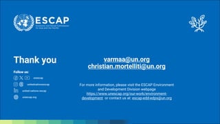 Thank you varmaa@un.org
christian.mortelliti@un.org
For more information, please visit the ESCAP Environment
and Development Division webpage
https://www.unescap.org/our-work/environment-
development or contact us at: escap-edd-edps@un.org
 
