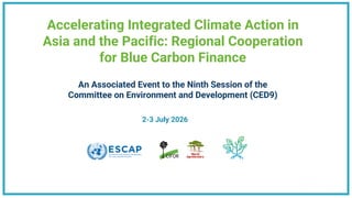 Accelerating Integrated Climate Action in
Asia and the Pacific: Regional Cooperation
for Blue Carbon Finance
An Associated Event to the Ninth Session of the
Committee on Environment and Development (CED9)
2-3 July 2026
 