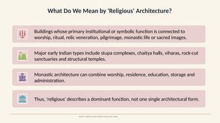 What Do We Mean by 'Religious' Architecture?
SOURCE: UNESCO Sanchi; UNESCO Nalanda; JNU, Ahuja
Buildings whose primary institutional or symbolic function is connected to
worship, ritual, relic veneration, pilgrimage, monastic life or sacred images.
Major early Indian types include stupa complexes, chaitya halls, viharas, rock-cut
sanctuaries and structural temples.
Monastic architecture can combine worship, residence, education, storage and
administration.
Thus, 'religious' describes a dominant function, not one single architectural form.
 