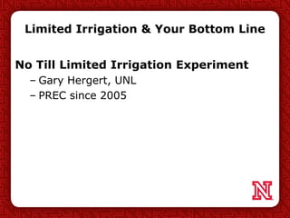 Limited Irrigation & Your Bottom Line
No Till Limited Irrigation Experiment
– Gary Hergert, UNL
– PREC since 2005
 