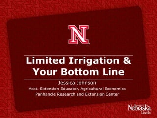 Limited Irrigation &
Your Bottom Line
Jessica Johnson
Asst. Extension Educator, Agricultural Economics
Panhandle Research and Extension Center
 