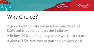 Why Choice?
A good Opt Out rate range is between 0% and
0.5% but is dependent on the industry.
• Below 0.2% rate means you are within the norm
• Above 0.5% rate means you should work on it
 
