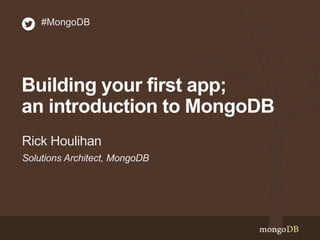#MongoDB

Building your first app;
an introduction to MongoDB
Rick Houlihan
Solutions Architect, MongoDB

 