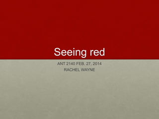Seeing red
ANT 2140 FEB. 27, 2014
RACHEL WAYNE
 