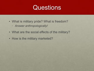 Questions
• What is military pride? What is freedom?
• Answer anthropologically!
• What are the social effects of the military?
• How is the military marketed?
 