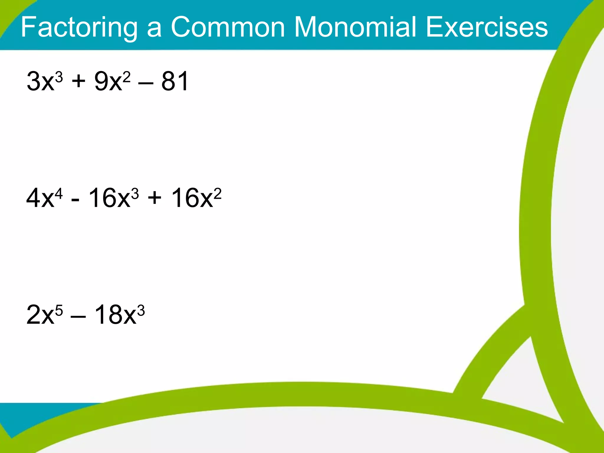 Factoring a Common Monomial Exercises 3x 3  + 9x 2  – 81 4x 4  - 16x 3  + 16x 2   2x 5  – 18x 3   