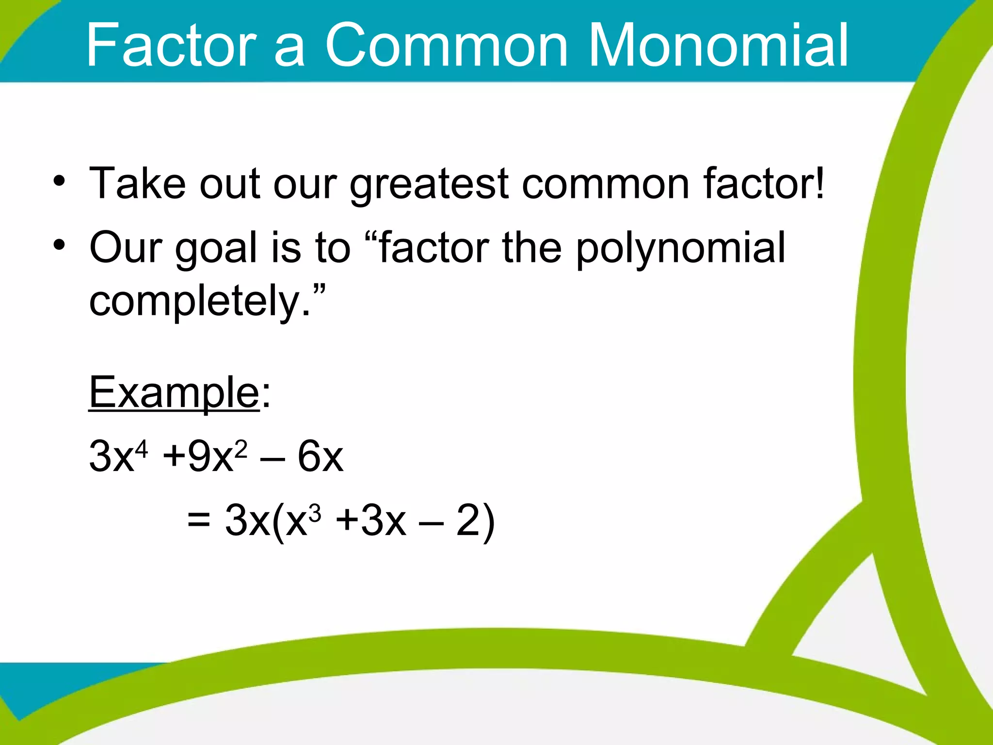 Factor a Common Monomial  Take out our greatest common factor! Our goal is to “factor the polynomial completely.” Example : 3x 4  +9x 2  – 6x = 3x(x 3  +3x – 2) 