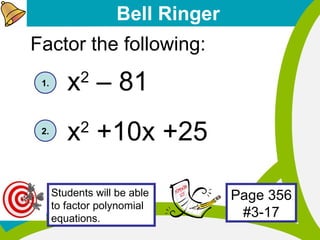 Bell Ringer Factor the following: x 2  – 81 x 2  +10x +25 1.  2.  Students will be able to factor polynomial equations. Page 356 #3-17 