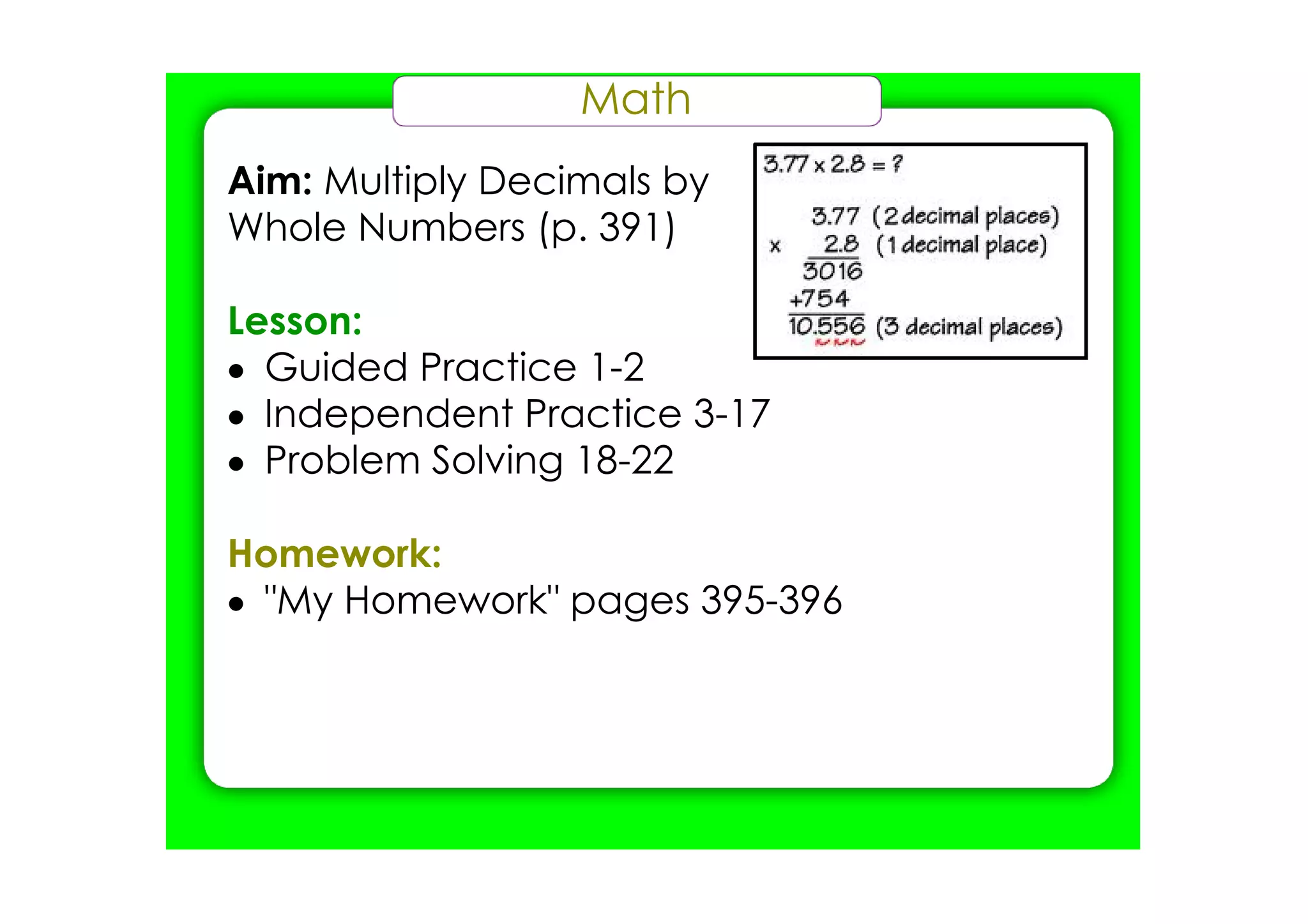 Math
Aim: Multiply Decimals by
Whole Numbers (p. 391)

Lesson:
• Guided Practice 1­2
• Independent Practice 3­17
• Problem Solving 18­22

Homework:
• "My Homework" pages 395­396
 
