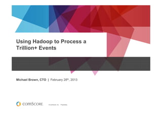 © comScore, Inc. Proprietary.
Using Hadoop to Process a
Trillion+ Events
Michael Brown, CTO | February 28th, 2013
 