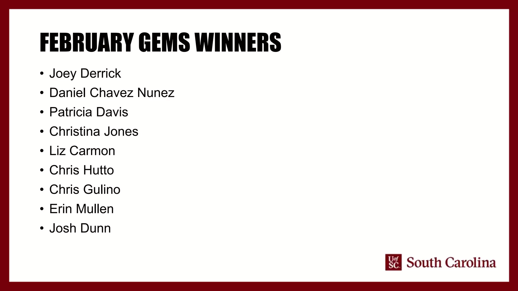 FEBRUARY GEMS WINNERS
• Joey Derrick
• Daniel Chavez Nunez
• Patricia Davis
• Christina Jones
• Liz Carmon
• Chris Hutto
• Chris Gulino
• Erin Mullen
• Josh Dunn
 