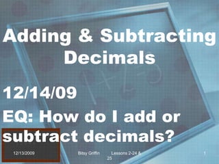 Adding & Subtracting Decimals 12/14/09 EQ: How do I add or subtract decimals? 12/13/2009 1 Bitsy Griffin          Lessons 2-24 & 25 