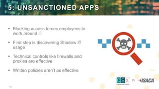 12
5: UNSANCTIONED APPS
 Blocking access forces employees to
work around IT
 First step is discovering Shadow IT
usage
 Technical controls like firewalls and
proxies are effective
 Written policies aren’t as effective
 