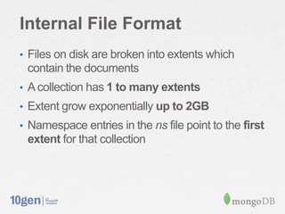 Internal File Format
• Files on disk are broken into extents which
 contain the documents
• A collection has 1 to many extents
• Extent grow exponentially up to 2GB
• Namespace entries in the ns file point to the first
 extent for that collection
 
