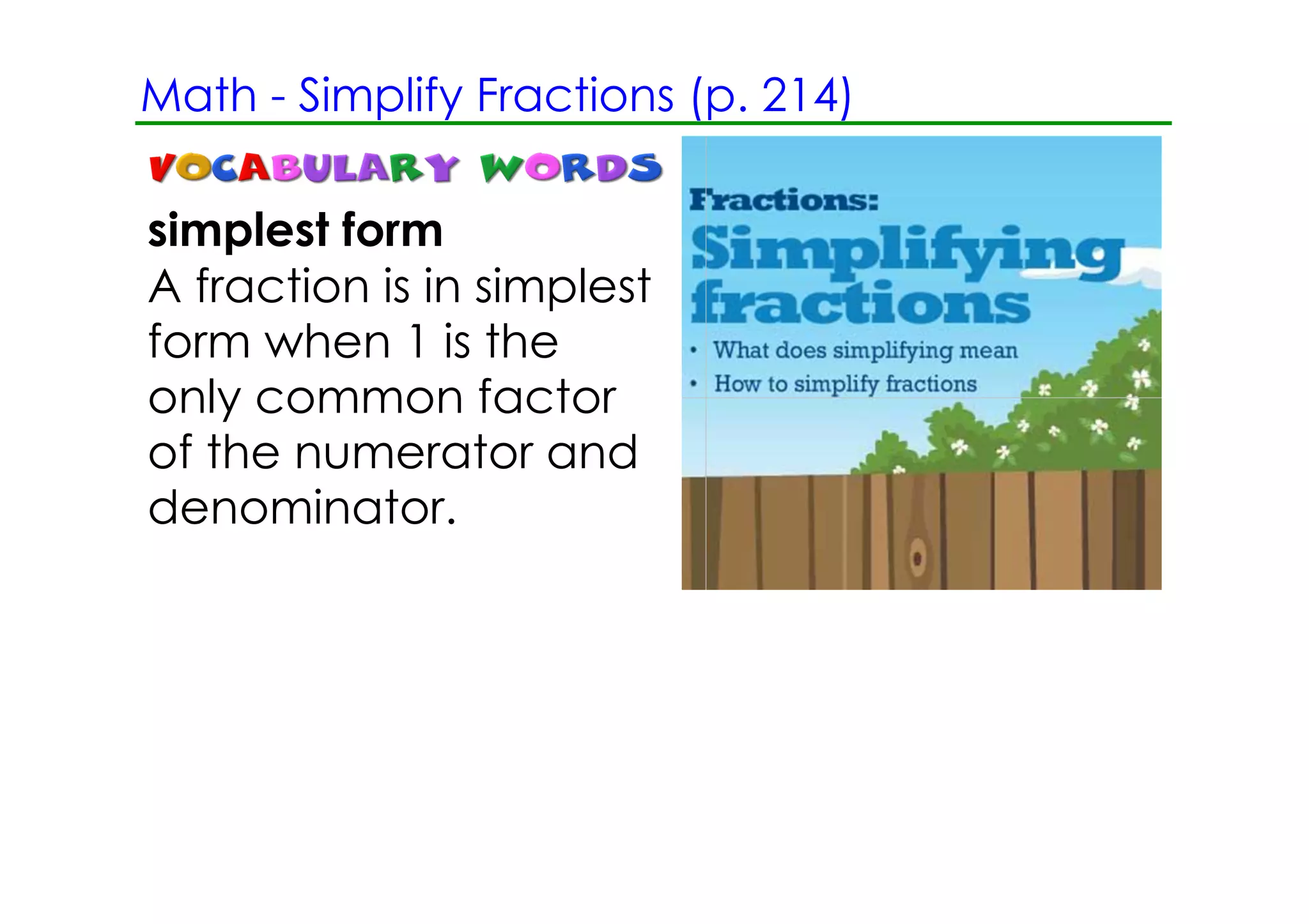 Math ­ Simplify Fractions (p. 214)

simplest form
A fraction is in simplest
form when 1 is the
only common factor
of the numerator and
denominator.
 