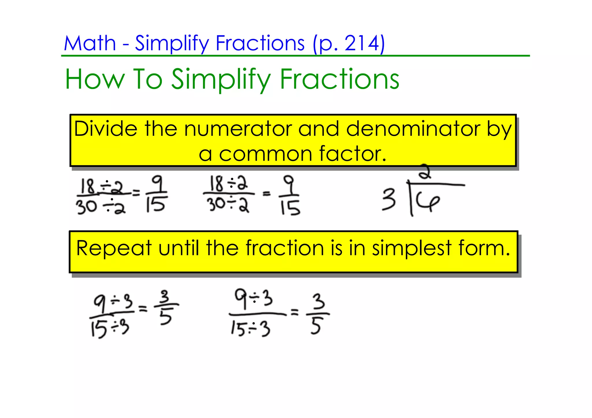 Math ­ Simplify Fractions (p. 214)
How To Simplify Fractions
 Divide the numerator and denominator by
             a common factor.



 Repeat until the fraction is in simplest form.
 