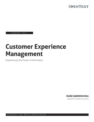 Customer Experience
Management
Experiencing the Power of Information
J a n u a r y 2 0 1 3
Mark Barrenechea
OpenText President and CEO
O p e n T e x t C E O W h i t e P a p e r S e r i e s
 