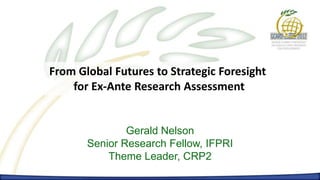 From Global Futures to Strategic Foresight
    for Ex-Ante Research Assessment


               Gerald Nelson
       Senior Research Fellow, IFPRI
           Theme Leader, CRP2
 