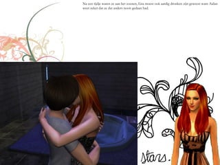 Na een tijdje waren ze aan het zoenen, Lisa moest ook aardig dronken zijn geweest want Aidan
weet zeker dat ze dat anders nooit gedaan had.
 